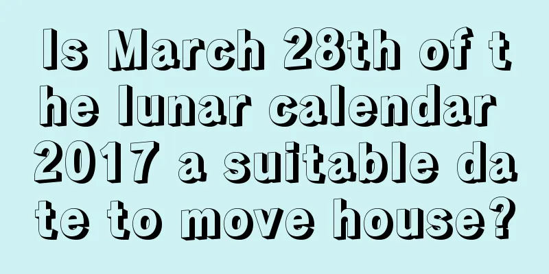 Is March 28th of the lunar calendar 2017 a suitable date to move house?