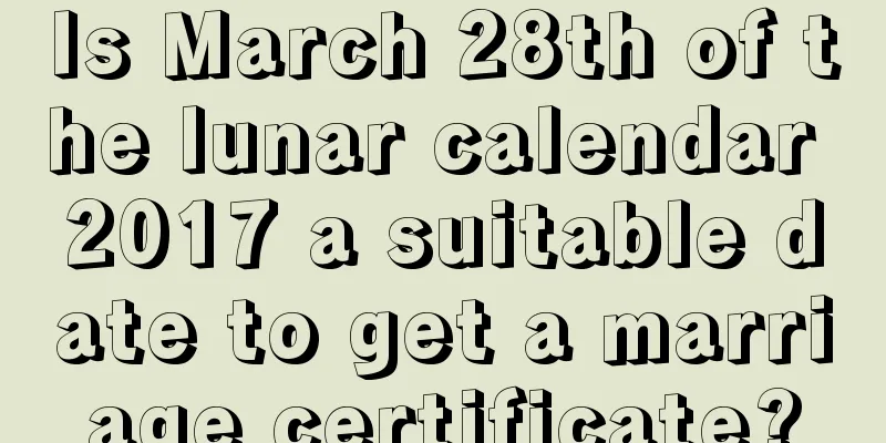 Is March 28th of the lunar calendar 2017 a suitable date to get a marriage certificate?