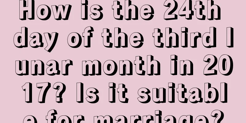 How is the 24th day of the third lunar month in 2017? Is it suitable for marriage?