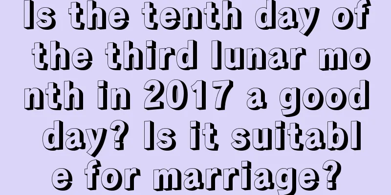Is the tenth day of the third lunar month in 2017 a good day? Is it suitable for marriage?