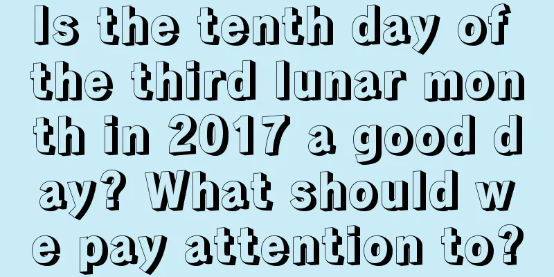 Is the tenth day of the third lunar month in 2017 a good day? What should we pay attention to?