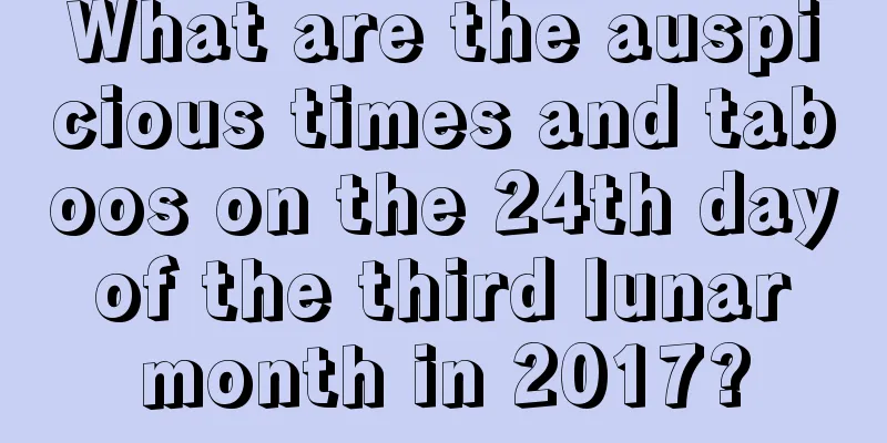 What are the auspicious times and taboos on the 24th day of the third lunar month in 2017?