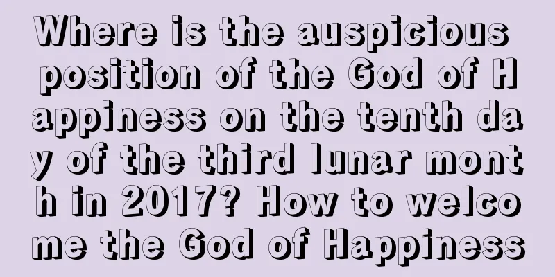 Where is the auspicious position of the God of Happiness on the tenth day of the third lunar month in 2017? How to welcome the God of Happiness