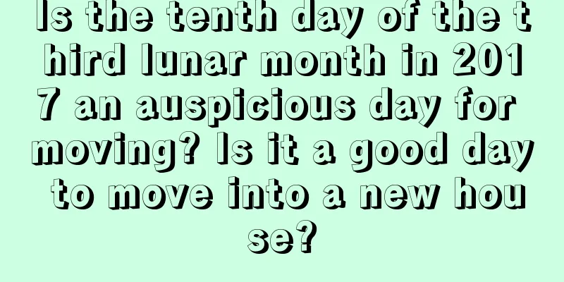Is the tenth day of the third lunar month in 2017 an auspicious day for moving? Is it a good day to move into a new house?