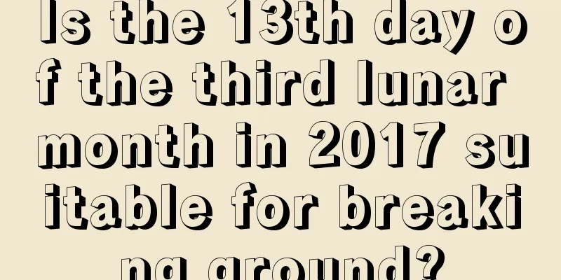 Is the 13th day of the third lunar month in 2017 suitable for breaking ground?