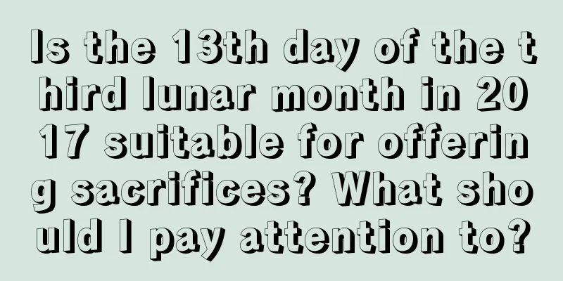 Is the 13th day of the third lunar month in 2017 suitable for offering sacrifices? What should I pay attention to?