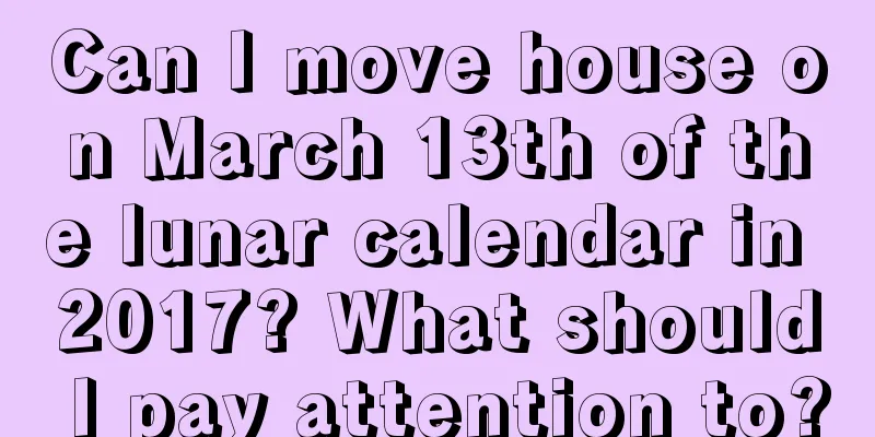 Can I move house on March 13th of the lunar calendar in 2017? What should I pay attention to?