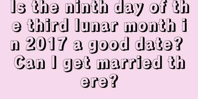 Is the ninth day of the third lunar month in 2017 a good date? Can I get married there?