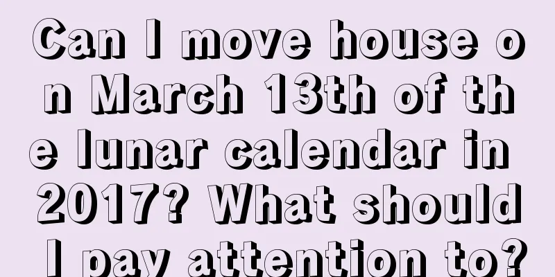 Can I move house on March 13th of the lunar calendar in 2017? What should I pay attention to?