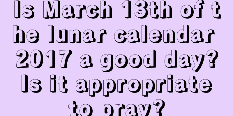 Is March 13th of the lunar calendar 2017 a good day? Is it appropriate to pray?
