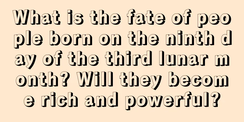 What is the fate of people born on the ninth day of the third lunar month? Will they become rich and powerful?