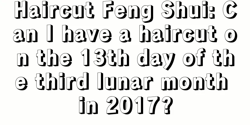 Haircut Feng Shui: Can I have a haircut on the 13th day of the third lunar month in 2017?