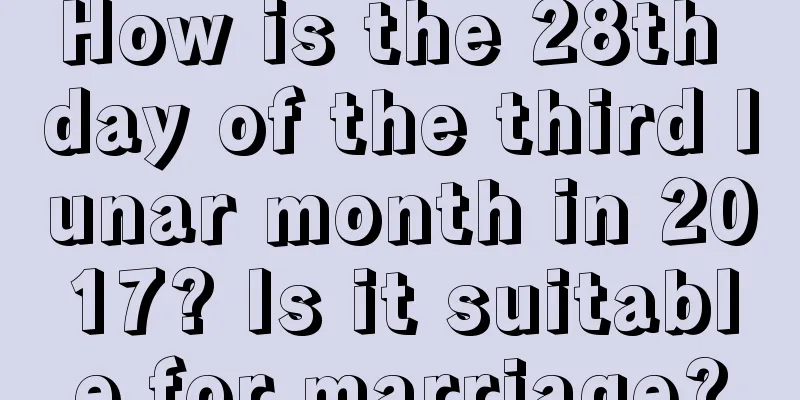 How is the 28th day of the third lunar month in 2017? Is it suitable for marriage?