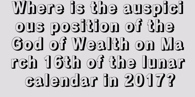 Where is the auspicious position of the God of Wealth on March 16th of the lunar calendar in 2017?