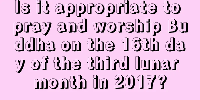 Is it appropriate to pray and worship Buddha on the 16th day of the third lunar month in 2017?