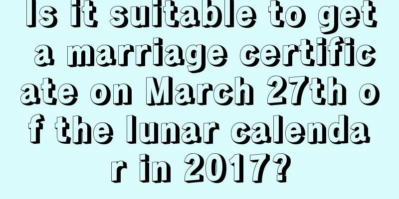 Is it suitable to get a marriage certificate on March 27th of the lunar calendar in 2017?