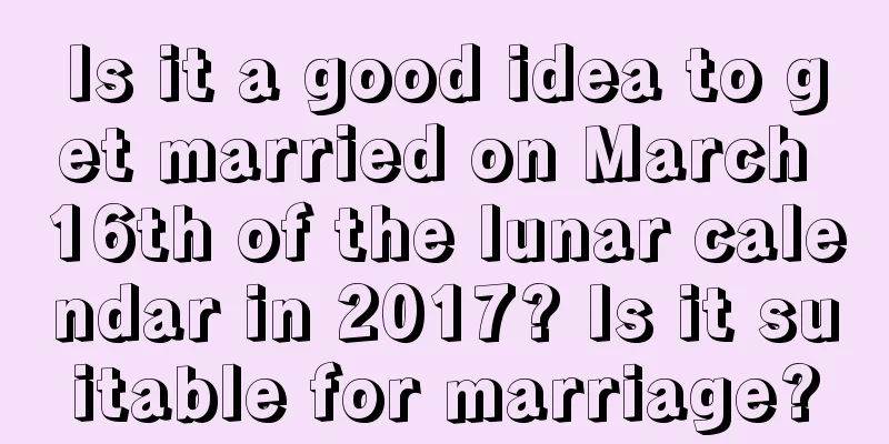 Is it a good idea to get married on March 16th of the lunar calendar in 2017? Is it suitable for marriage?