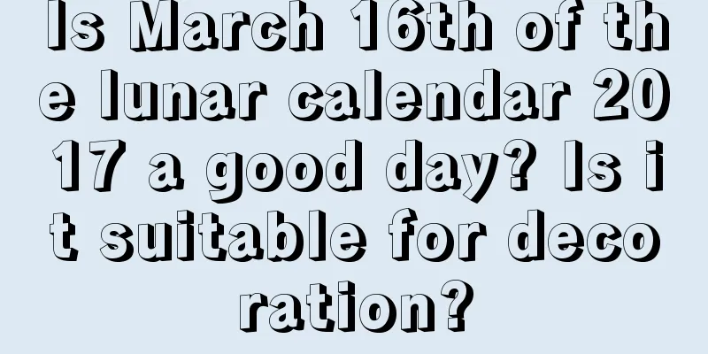 Is March 16th of the lunar calendar 2017 a good day? Is it suitable for decoration?
