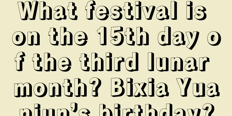 What festival is on the 15th day of the third lunar month? Bixia Yuanjun’s birthday?