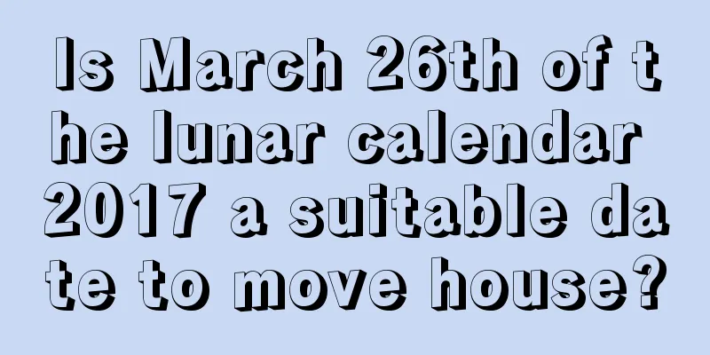 Is March 26th of the lunar calendar 2017 a suitable date to move house?