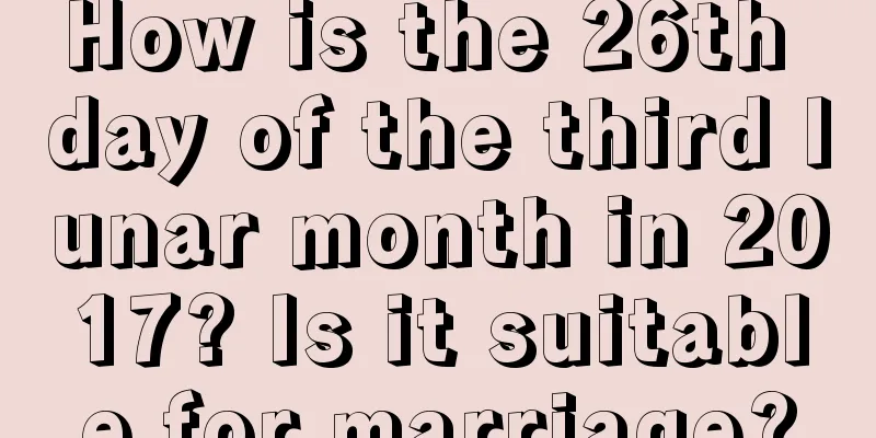 How is the 26th day of the third lunar month in 2017? Is it suitable for marriage?
