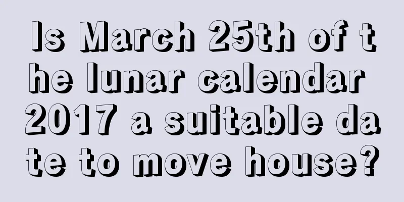 Is March 25th of the lunar calendar 2017 a suitable date to move house?