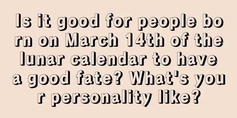 Is it good for people born on March 14th of the lunar calendar to have a good fate? What's your personality like?