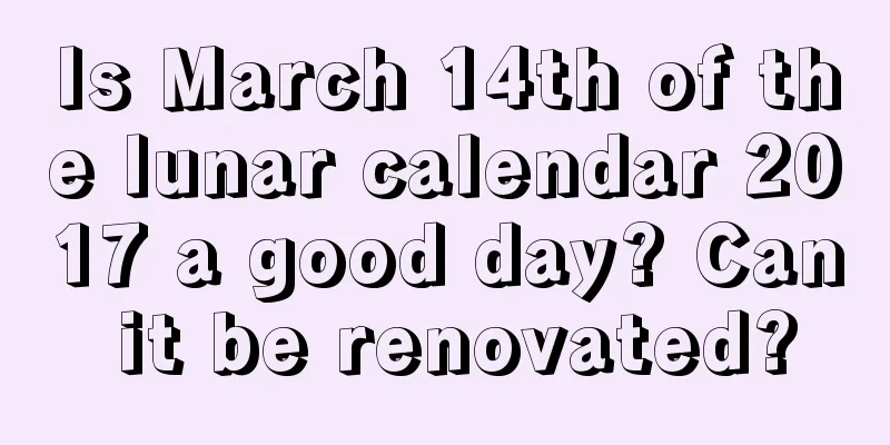 Is March 14th of the lunar calendar 2017 a good day? Can it be renovated?