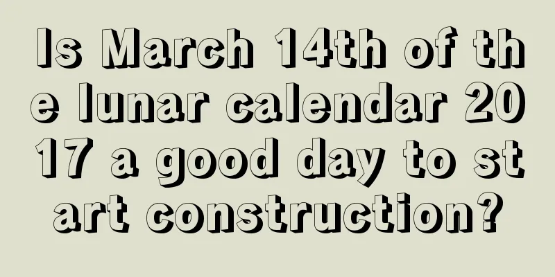 Is March 14th of the lunar calendar 2017 a good day to start construction?