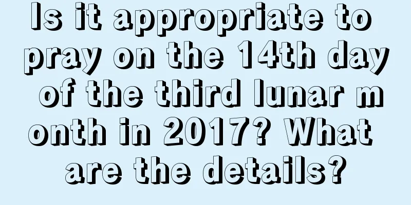 Is it appropriate to pray on the 14th day of the third lunar month in 2017? What are the details?