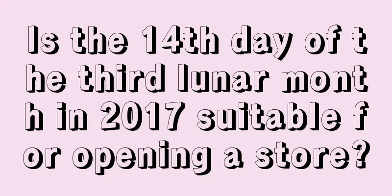 Is the 14th day of the third lunar month in 2017 suitable for opening a store?