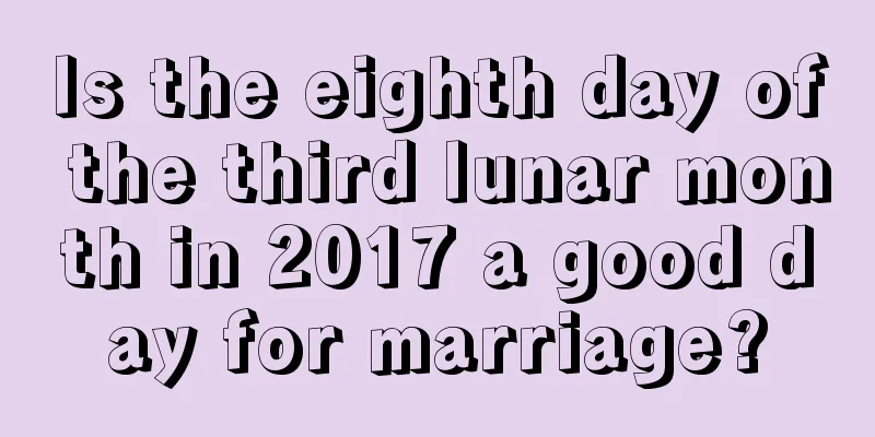 Is the eighth day of the third lunar month in 2017 a good day for marriage?