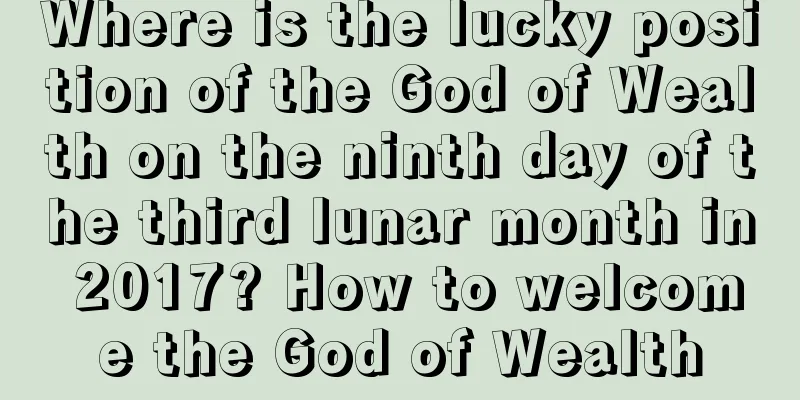Where is the lucky position of the God of Wealth on the ninth day of the third lunar month in 2017? How to welcome the God of Wealth