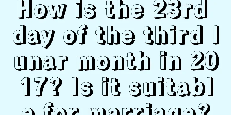 How is the 23rd day of the third lunar month in 2017? Is it suitable for marriage?