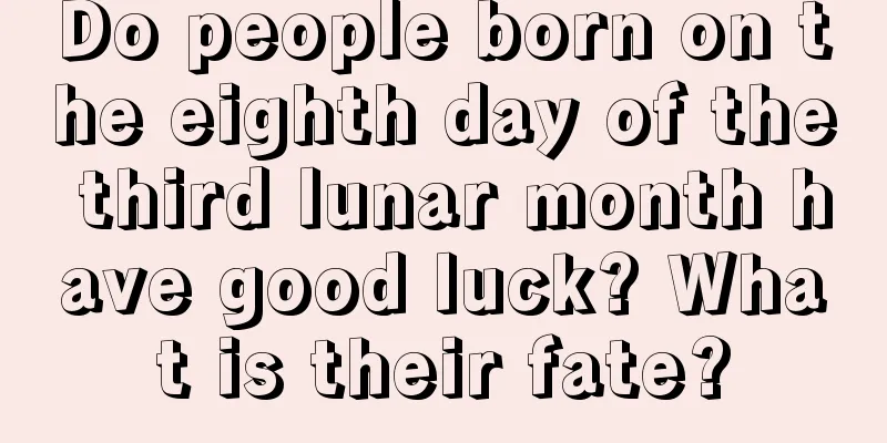 Do people born on the eighth day of the third lunar month have good luck? What is their fate?
