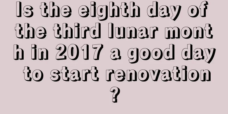 Is the eighth day of the third lunar month in 2017 a good day to start renovation?
