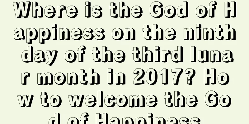 Where is the God of Happiness on the ninth day of the third lunar month in 2017? How to welcome the God of Happiness