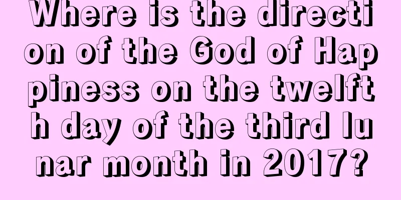 Where is the direction of the God of Happiness on the twelfth day of the third lunar month in 2017?