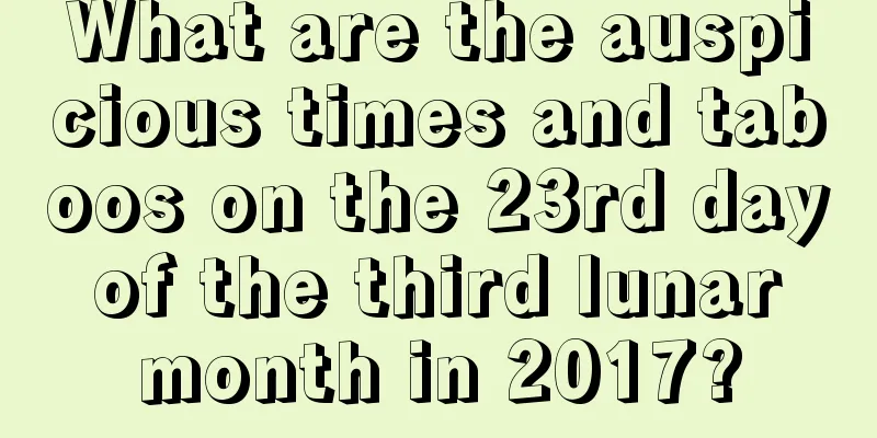 What are the auspicious times and taboos on the 23rd day of the third lunar month in 2017?