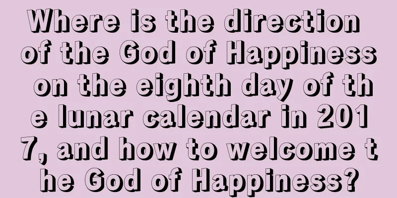 Where is the direction of the God of Happiness on the eighth day of the lunar calendar in 2017, and how to welcome the God of Happiness?