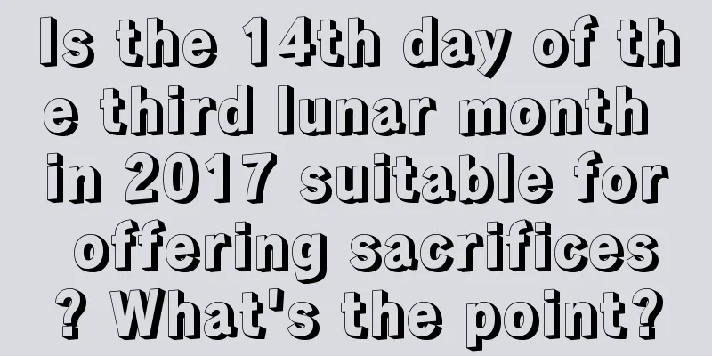 Is the 14th day of the third lunar month in 2017 suitable for offering sacrifices? What's the point?