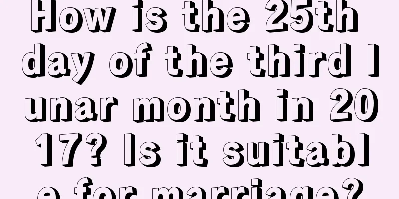 How is the 25th day of the third lunar month in 2017? Is it suitable for marriage?