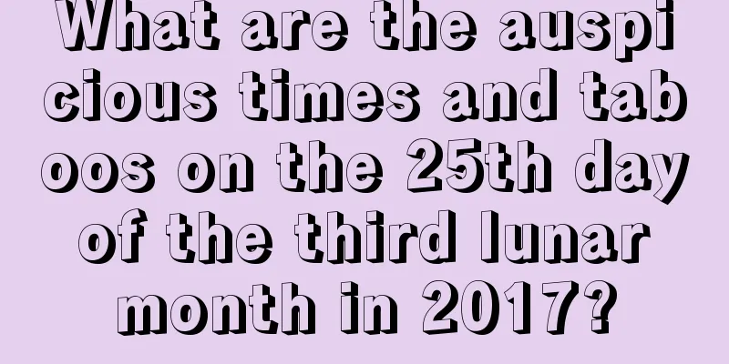 What are the auspicious times and taboos on the 25th day of the third lunar month in 2017?
