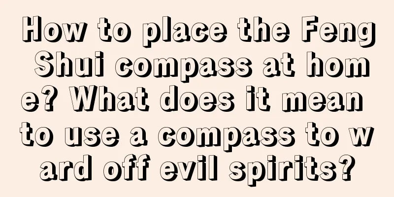How to place the Feng Shui compass at home? What does it mean to use a compass to ward off evil spirits?