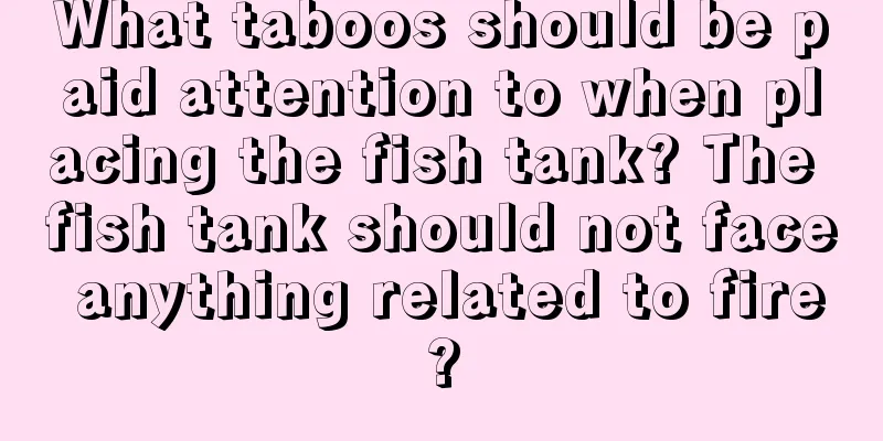 What taboos should be paid attention to when placing the fish tank? The fish tank should not face anything related to fire?