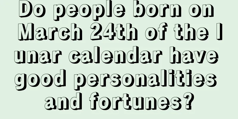 Do people born on March 24th of the lunar calendar have good personalities and fortunes?