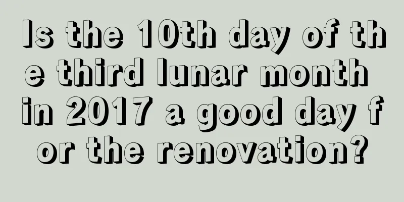 Is the 10th day of the third lunar month in 2017 a good day for the renovation?