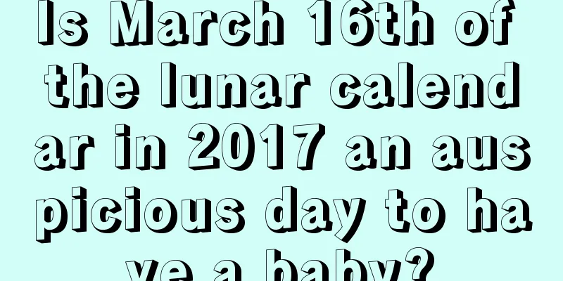 Is March 16th of the lunar calendar in 2017 an auspicious day to have a baby?