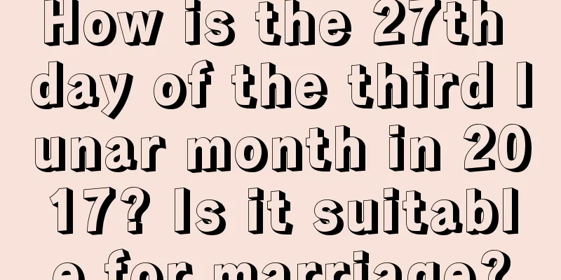 How is the 27th day of the third lunar month in 2017? Is it suitable for marriage?