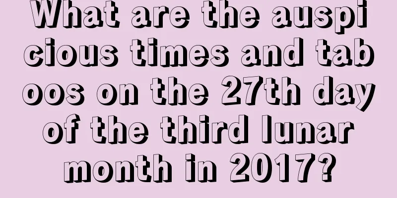 What are the auspicious times and taboos on the 27th day of the third lunar month in 2017?